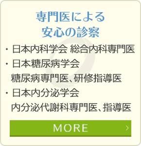 専門医による安心の診察 ・日本内科学会 総合内科専門医・日本糖尿病学会糖尿病専門医、研修指導医・日本内分泌学会内分泌代謝科専門医、指導医