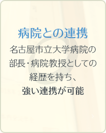 病院との連携 名古屋市立大学病院の部長・病院教授としての経歴を持ち、強い連携が可能